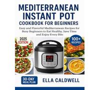 Mediterranean Instant Pot Cookbook for Beginners 2025: Easy and Flavorful Mediterranean Recipes for Busy Beginners to Eat Healthy, Save Time, and Enjoy Every Bite