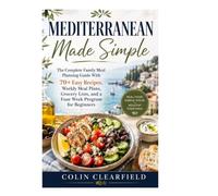 Mediterranean Made Simple: The Complete Family Meal Planning Guide With 70 Plus Easy Recipes Weekly Meal Plans Grocery Lists and a Four Week Program for Beginners