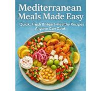 Mediterranean Meals Made Easy: Quick, Fresh & Heart-Healthy Recipes Anyone Can Cook