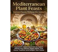 Mediterranean Plant Feasts: Ancient Flavors Without the Animal: Transform Classic Southern European Dishes into Vibrant Vegan Meals That Honor Tradition and Delight Your Palate