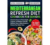 MEDITERRANEAN REFRESH DIET COOKBOOK FOR SENIORS: Unlock the Secret to Vibrant Health, Longevity, and Wellness with 200 Delicious, Easy-to-Make Recipes to Enhance Your Golden Years