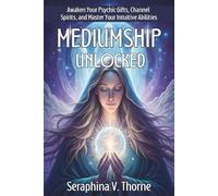 MEDIUMSHIP UNLOCKED. Awaken Your Psychic Gifts, Channel Spirits, and Master Your Intuitive Abilities: A Step-by-Step System to Awaken Clairvoyance, Channel Spirit Guides, and Develop Intuition