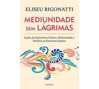 Mediunidade Sem Lágrimas: Lições De Espiritismo Prático, Mediunidade E Oratória Na Doutrina Espírita Eliseu Rigonatti (Auteur)