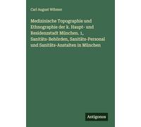 Medizinische Topographie und Ethnographie der k. Haupt- und Residenzstadt München. 1, Sanitäts-Behörden, Sanitäts-Personal und Sanitäts-Anstalten in München