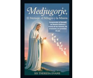 Medjugorje: El mensaje, el milagro y la misión: Comprender el llamado de Nuestra Señora a través de las visiones, las oraciones y su promesa de paz