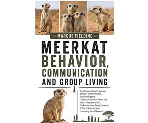 MEERKAT BEHAVIOR, COMMUNICATION AND GROUP LIVING: The Ultimate Guide To Meerkat Behavior, Communication, Social Intelligence, Cooperative Survival, ... Dynamics Of One Of Nature’s Most Fascinating