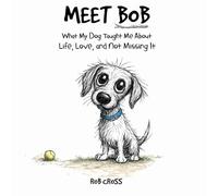 MEET BOB: What My Dog Taught Me About Living, Loving, and Not Missing It