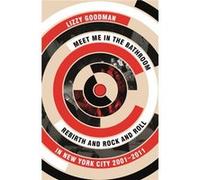 Lizzy Goodman – Meet Me in the Bathroom – Rebirth and Rock and Roll in New York City 2001-2011
