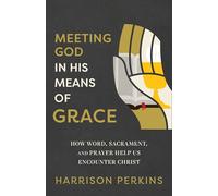 Meeting God in His Means of Grace: How Word, Sacrament, and Prayer Help Us Encounter Christ