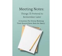 Meeting Notes: Things I'll Pretend to Remember Later: A Journal For Every Meeting That Should Have Been An Email