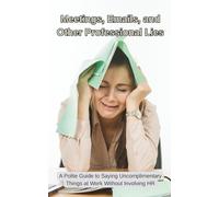 Meetings, Emails and Other Professional Lies: A Polite Guide to Saying Uncomplimentary Things at Work Without Involving HR