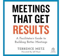 Meetings That Get Results: A Facilitator's Guide to Building Better Meetings