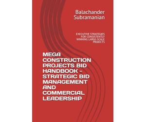 MEGA CONSTRUCTION PROJECTS BID HANDBOOK - STRATEGIC BID MANAGEMENT AND COMMERCIAL LEADERSHIP: EXECUTIVE STRATEGIES FOR CONSISTENTLY WINNING LARGE-SCALE PROJECTS