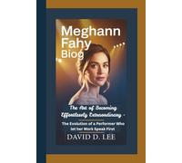 MEGHANN FAHY BIOGRAPHY: The Art of Becoming Effortlessly Extraordinary-The Evolution of a Performer Who Let Her Work Speak First