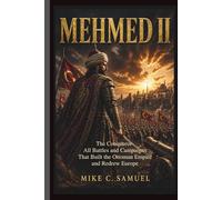 Mehmed II: The Conqueror - All Battles and Campaigns That Built the Ottoman Empire and Redrew Europe