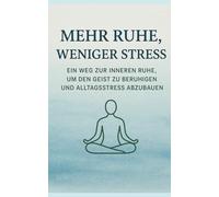 Mehr Ruhe, Weniger Stress: Ein Weg Zur Inneren Ruhe, Um Den Geist Zu Beruhigen Und Alltagsstress Abzubauen