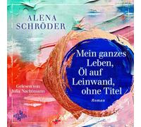 Mein ganzes Leben, Öl auf Leinwand, ohne Titel: 2 CDs | Der neue Familienroman von Bestsellerautorin Alena Schröder