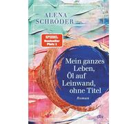Mein ganzes Leben, Öl auf Leinwand, ohne Titel: Roman | Der neue Nr.1-Bestseller von Alena Schröder