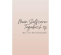 Mein Selfcare- Tagebuch- Wo ich mir begegne: Dein Weg zu mehr Selbstliebe, Achtsamkeit und innerer Ruhe