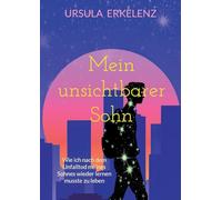 Mein unsichtbarer Sohn: Wie ich nach dem Unfalltod meines Sohnes wieder lernen musste zu leben