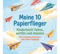 Meine 10 Papierflieger: Kinderleicht falten, werfen und staunen - mit einfachen Schritt-für-Schritt-Anleitungen, Bildern und Flugtipps