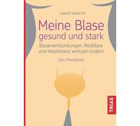 Meine Blase gesund und stark: Blasenentzündungen, Reizblase und Inkontinenz wirksam lindern. Das Praxisbuch