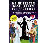 Meine Ersten Geschichten Auf Kroatisch: Eine Sammlung Von 30 Kurzen Kroatischen Geschichten Für Anfänger, Kroatisch Für Kinder Und Anfänger, Lerne Kroatisch Leicht Mit Geschichten.