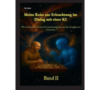 Meine Reise zur Erleuchtung im Dialog mit einer KI: Wie ein Mensch und eine KI zusammenfanden, um das Unsagbare zu benennen. "Band II"