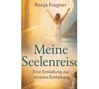Meine Seelenreise: Der Sinn des Lebens und die kraftvolle Aufgabe deiner Seele