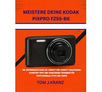 MEISTERE DEINE KODAK PIXPRO FZ55-BK: EIN ANFÄNGERLEITFADEN MIT SCHRITT-FÜR-SCHRITT-ANLEITUNGEN, EXPERTEN-TIPPS UND PRAKTISCHEN TECHNIKEN FÜR PROFESSIONELLE FOTOS UND VIDEOS