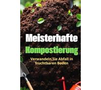 Meisterhafte Kompostierung: Der komplette Leitfaden zur Kompostierung für Gärtner und umweltbewusste Menschen