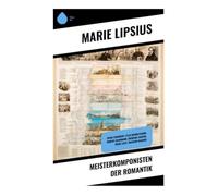Meisterkomponisten der Romantik: Franz Schubert, Felix Mendelssohn, Robert Schumann, Frédéric Chopin, Franz Liszt, Richard Wagner