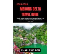 MEKONG DELTA TRAVEL GUIDE: Journey Through Vietnam’s River Life Floating Markets, Lush Canals, Fruit Orchards, and Villages Woven Into the Waterways.