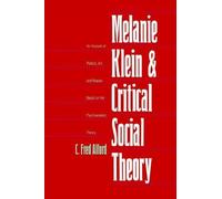 Melanie Klein And Critical Social Theory : An Account Of Politics, Art, And Reason Based On Her Psychoanalytic Theory