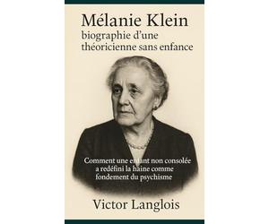 Mélanie Klein, biographie d’une théoricienne sans enfance: Comment une enfant non consolée a redéfini la haine comme fondement du psychisme