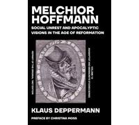 Melchior Hoffman: Social Unrest and Apocalyptic Visions in Age of the Reformation