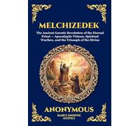 Melchizedek: The Ancient Gnostic Revelation of the Eternal Priest - Apocalyptic Visions, Spiritual Warfare, and the Triumph of the Divine