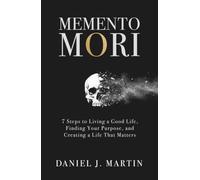 Memento Mori: 7 Steps to Living a Good Life, Finding Your Purpose, and Creating a Life That Matters