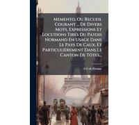 Memento, Ou Recueil Courant ... De Divers Mots, Expressions Et Locutions TirÃ(c)s Du Patois Normand En Usage Dans Le Pays De Caux, Et Particulièrement Dans Le Canton De Tôtes...