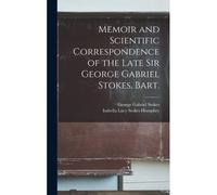 Memoir And Scientific Correspondence Of The Late Sir George Gabriel Stokes, Bart.