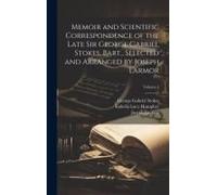 Memoir And Scientific Correspondence Of The Late Sir George Gabriel Stokes, Bart., Selected And Arranged By Joseph Larmor; Volume 1
