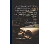 Memoir And Scientific Correspondence Of The Late Sir George Gabriel Stokes, Bart., Selected And Arranged By Joseph Larmor; Volume 1