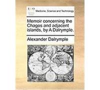 Memoir Concerning the Chagos and Adjacent Islands, by a Dalrymple. Dalrymple, Alexander (Auteur)