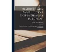 Memoir Of Mrs. Ann H. Judson, Late Missionary To Burmah: Including A History Of The American Baptist Mission In The Burman Empire