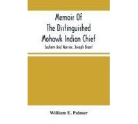 Memoir Of The Distinguished Mohawk Indian Chief, Sachem And Warrior, Capt. Joseph Brant; Compiled From The Most Reliable And Authentic Records; Including A Brief History Of, The Principal Events Of Hi