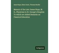 Memoir of the Late James Hope, M. D., Physician to St. George's Hospital. To which are Added Remarks on Classical Education
