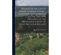 Memoir Of The Life Of Major-General Colby ... Together With A Sketch Of The Origin & Progress Of The Ordnance Survey Of Great Britain & Ireland