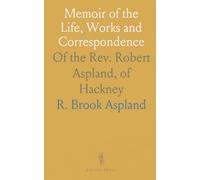 Memoir of the Life, Works and Correspondence: Of the Rev. Robert Aspland, of Hackney