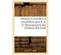 Mémoire À Consulter, Et Consultation, Pour S. A. S. Monseigneur Le Duc D'orléans
