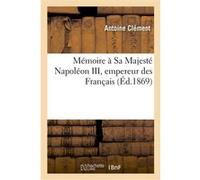 Mémoire à Sa Majesté Napoléon III, empereur des Français Antoine Clément (Auteur)